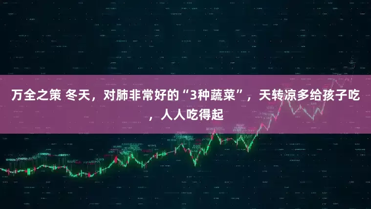 万全之策 冬天，对肺非常好的“3种蔬菜”，天转凉多给孩子吃，人人吃得起