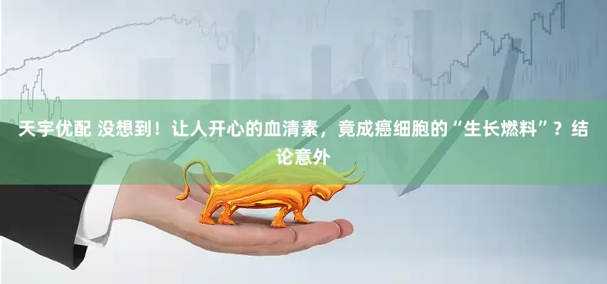 天宇优配 没想到！让人开心的血清素，竟成癌细胞的“生长燃料”？结论意外