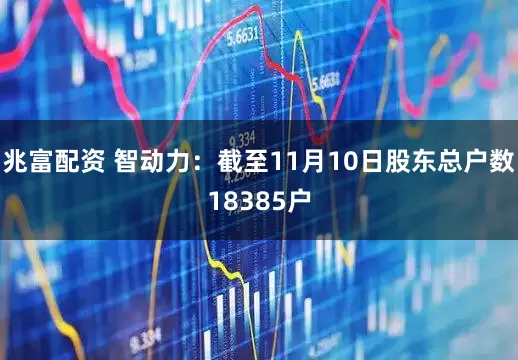 兆富配资 智动力：截至11月10日股东总户数18385户