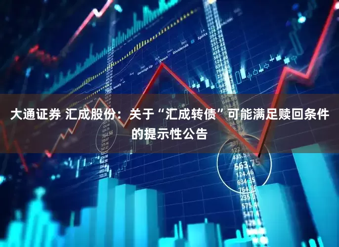 大通证券 汇成股份：关于“汇成转债”可能满足赎回条件的提示性公告