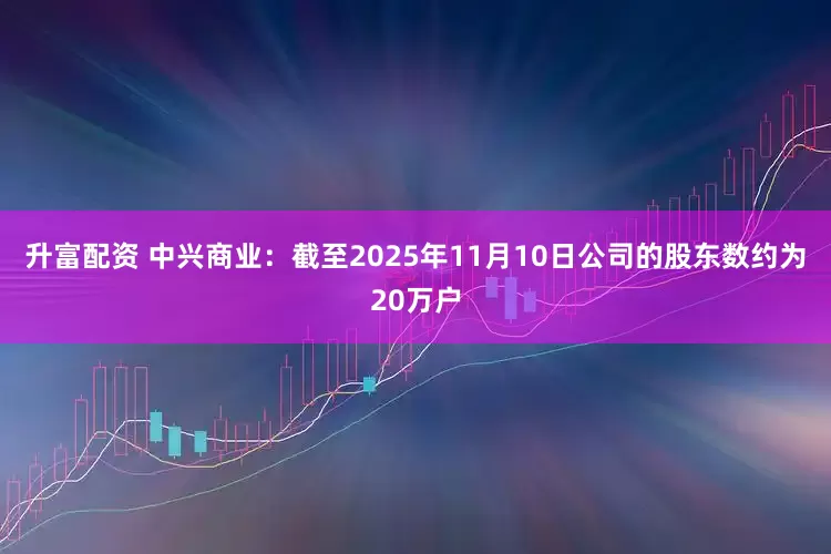 升富配资 中兴商业：截至2025年11月10日公司的股东数约为20万户