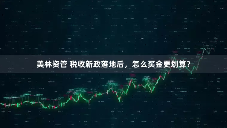 美林资管 税收新政落地后，怎么买金更划算？