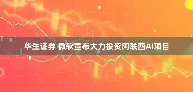 华生证券 微软宣布大力投资阿联酋AI项目