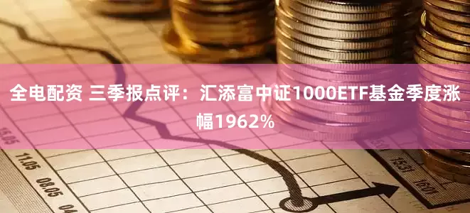 全电配资 三季报点评：汇添富中证1000ETF基金季度涨幅1962%