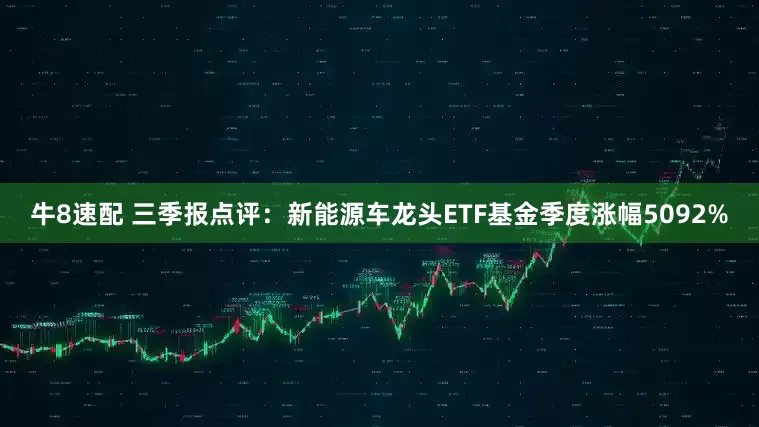 牛8速配 三季报点评：新能源车龙头ETF基金季度涨幅5092%