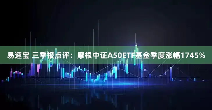 易速宝 三季报点评：摩根中证A50ETF基金季度涨幅1745%
