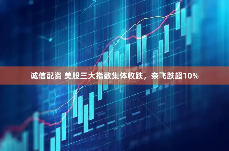 诚信配资 美股三大指数集体收跌，奈飞跌超10%