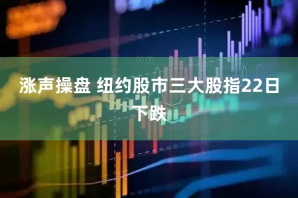涨声操盘 纽约股市三大股指22日下跌