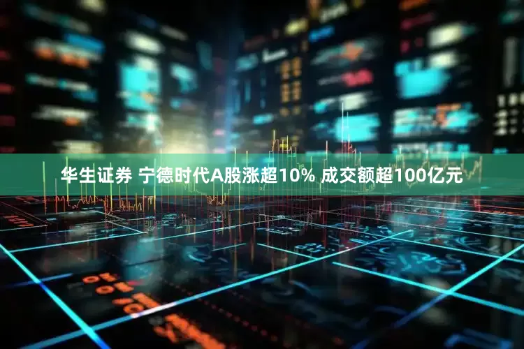 华生证券 宁德时代A股涨超10% 成交额超100亿元
