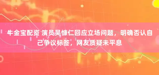 牛金宝配资 演员吴慷仁回应立场问题，明确否认自己争议标签，网友质疑未平息