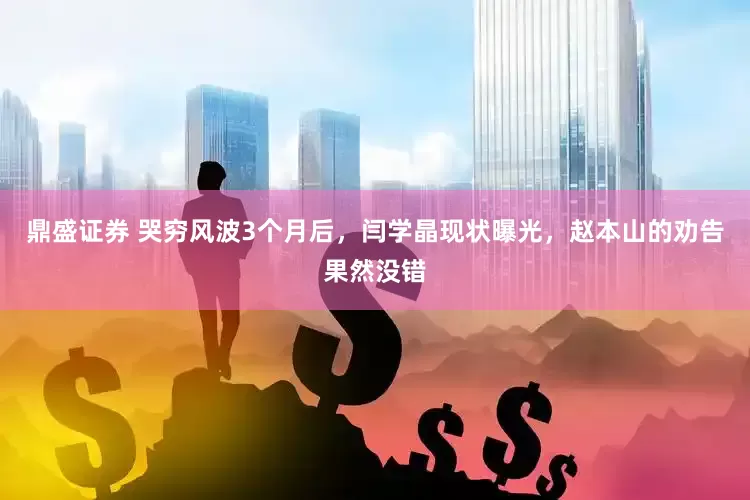 鼎盛证券 哭穷风波3个月后，闫学晶现状曝光，赵本山的劝告果然没错
